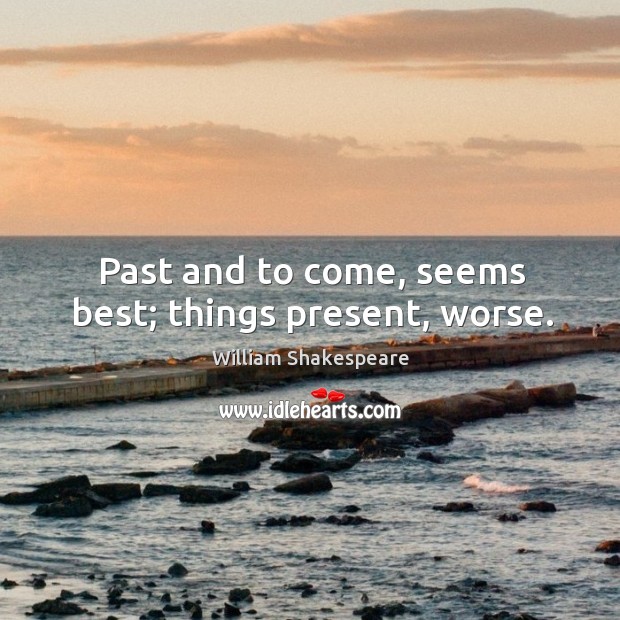 Past and to come, seems best; things present, worse. Image
