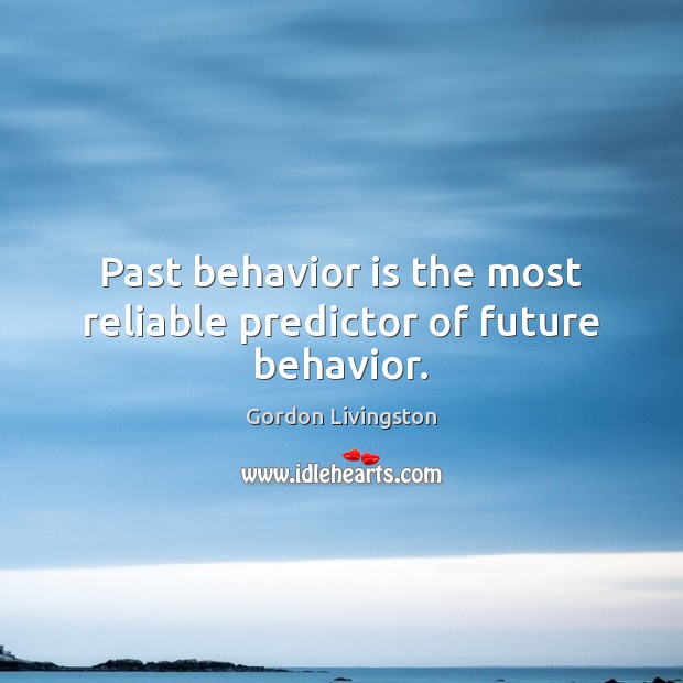 Past behavior is the most reliable predictor of future behavior. Gordon Livingston Picture Quote