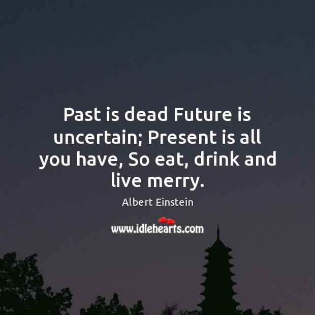 Past is dead Future is uncertain; Present is all you have, So eat, drink and live merry. Image
