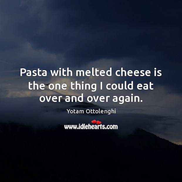 Pasta with melted cheese is the one thing I could eat over and over again. Yotam Ottolenghi Picture Quote