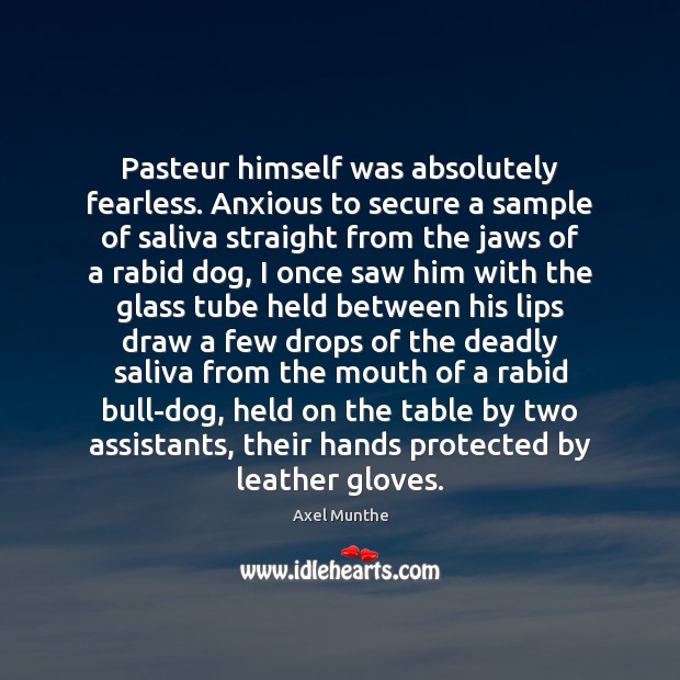 Pasteur himself was absolutely fearless. Anxious to secure a sample of saliva Image