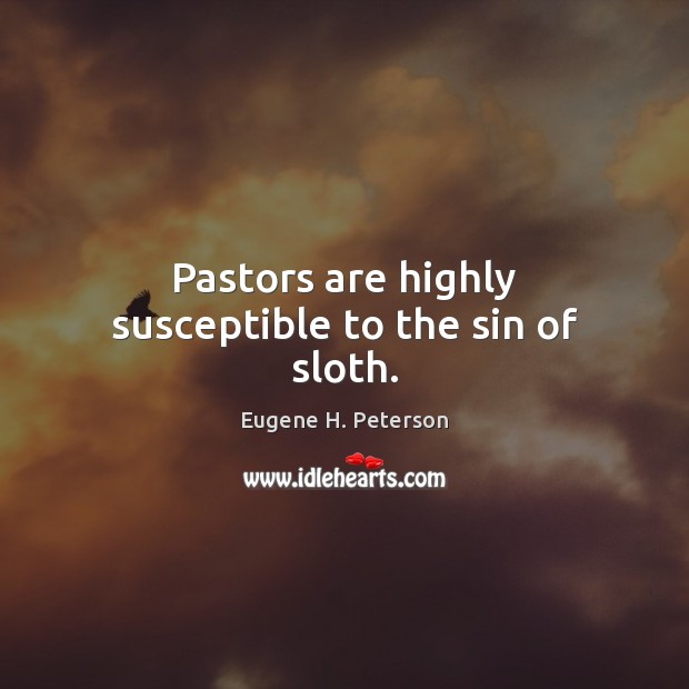 Pastors are highly susceptible to the sin of sloth. Eugene H. Peterson Picture Quote