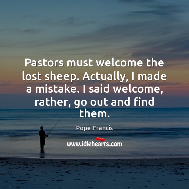 Pastors must welcome the lost sheep. Actually, I made a mistake. I Pope Francis Picture Quote