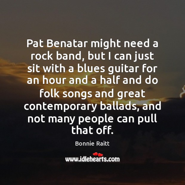 Pat Benatar might need a rock band, but I can just sit Bonnie Raitt Picture Quote