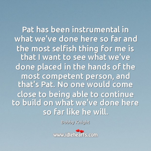 Pat has been instrumental in what we’ve done here so far and Bobby Knight Picture Quote