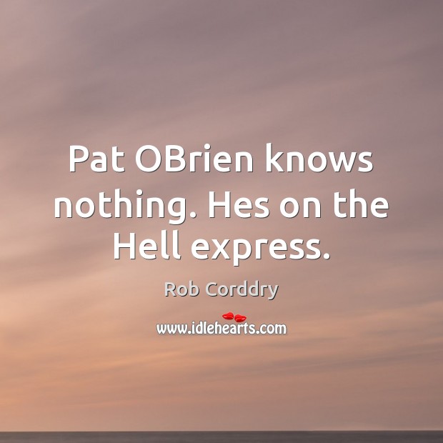 Pat OBrien knows nothing. Hes on the Hell express. Rob Corddry Picture Quote
