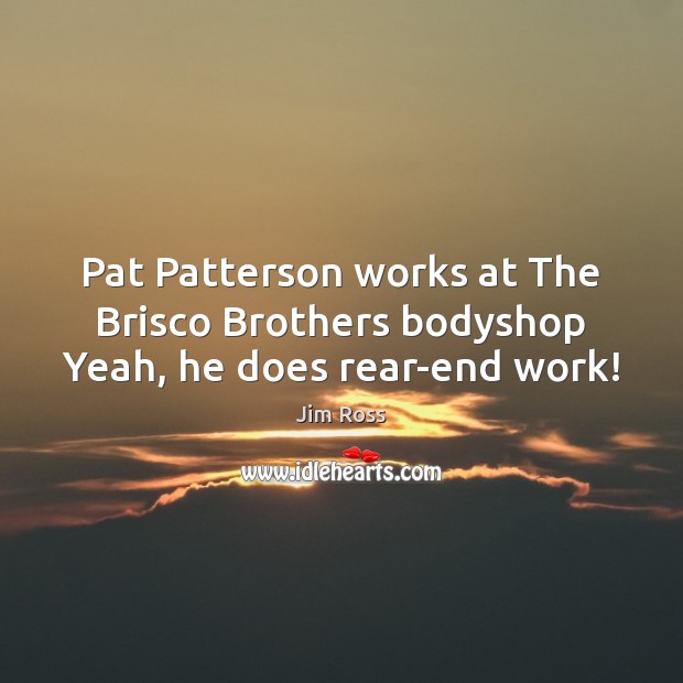 Pat Patterson works at The Brisco Brothers bodyshop Yeah, he does rear-end work! Jim Ross Picture Quote