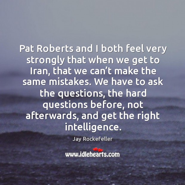 Pat roberts and I both feel very strongly that when we get to iran, that we can’t make the same mistakes. Jay Rockefeller Picture Quote