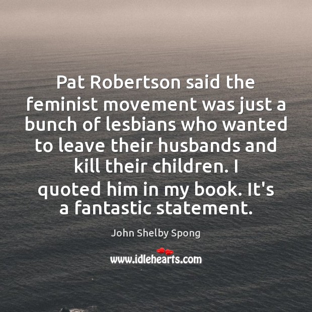 Pat Robertson said the feminist movement was just a bunch of lesbians John Shelby Spong Picture Quote
