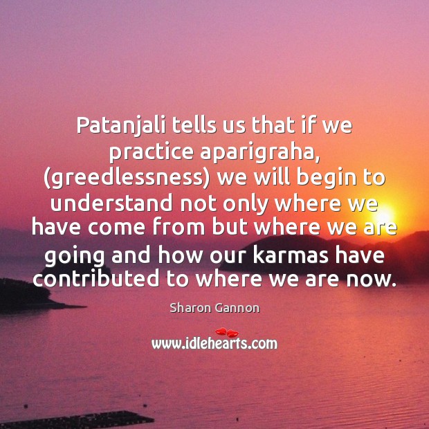 Patanjali tells us that if we practice aparigraha, (greedlessness) we will begin Sharon Gannon Picture Quote