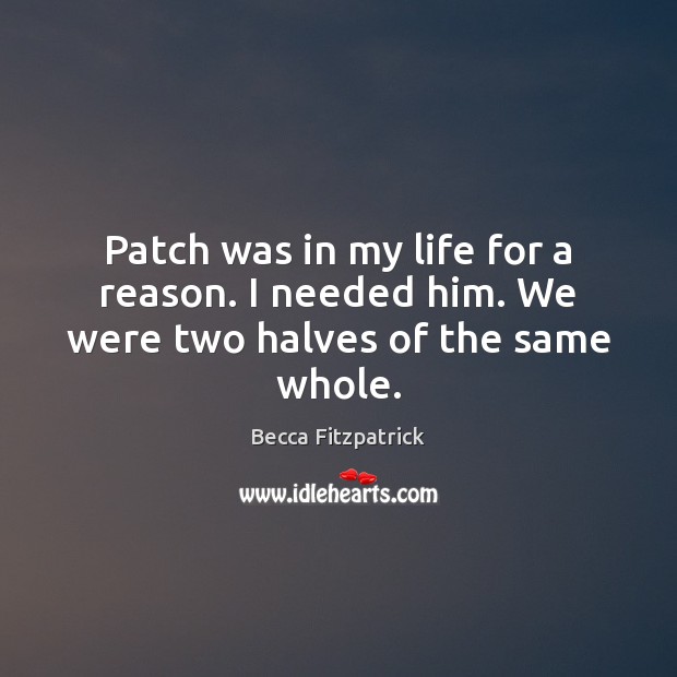 Patch was in my life for a reason. I needed him. We were two halves of the same whole. Becca Fitzpatrick Picture Quote