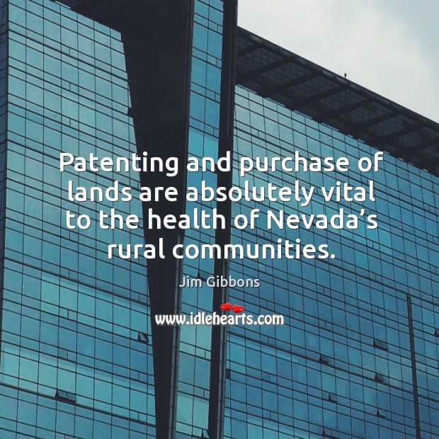 Patenting and purchase of lands are absolutely vital to the health of nevada’s rural communities. Jim Gibbons Picture Quote