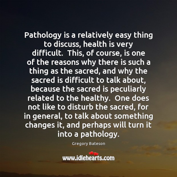 Pathology is a relatively easy thing to discuss, health is very difficult. Gregory Bateson Picture Quote