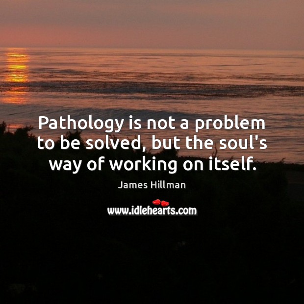 Pathology is not a problem to be solved, but the soul’s way of working on itself. Image