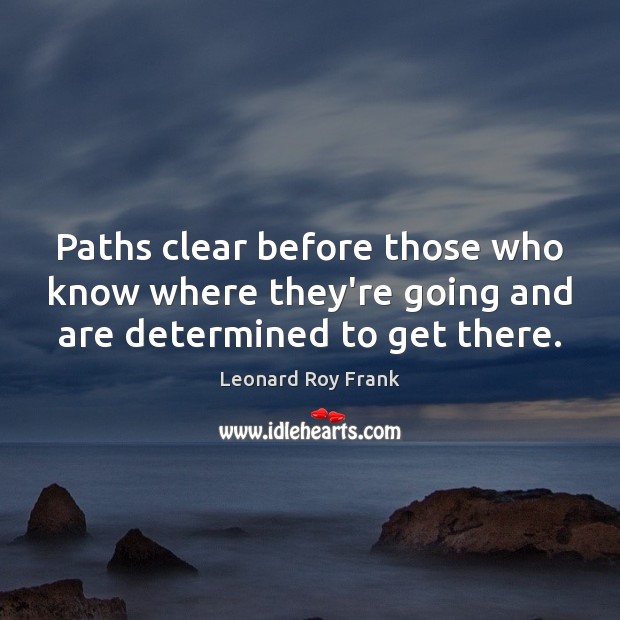 Paths clear before those who know where they’re going and are determined to get there. Leonard Roy Frank Picture Quote