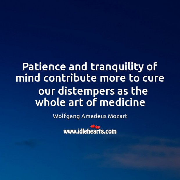 Patience and tranquility of mind contribute more to cure   our distempers as Wolfgang Amadeus Mozart Picture Quote