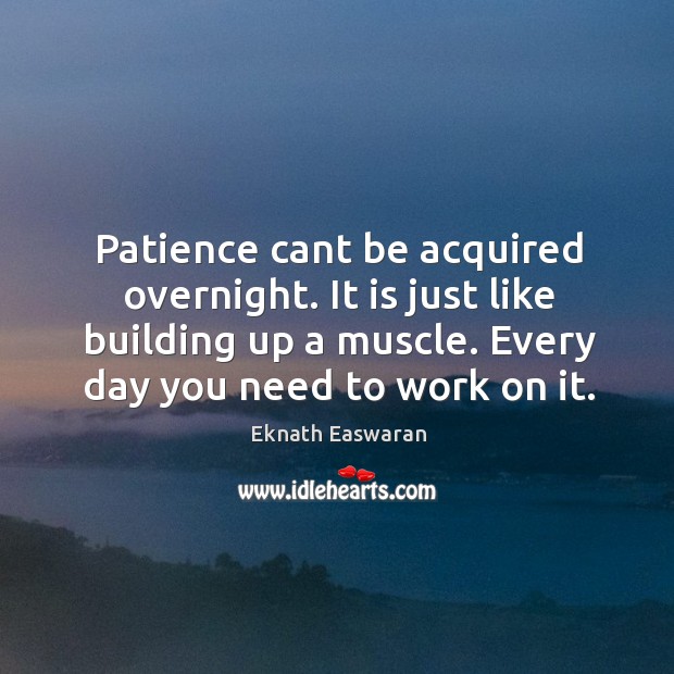 Patience cant be acquired overnight. It is just like building up a muscle. Every day you need to work on it. Image