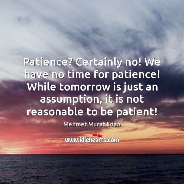 Patience? Certainly no! We have no time for patience! While tomorrow is Image