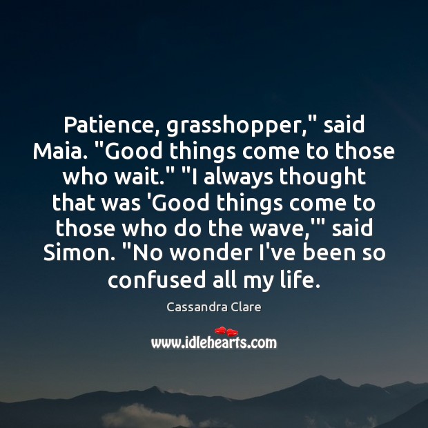 Patience, grasshopper,” said Maia. “Good things come to those who wait.” “I Image