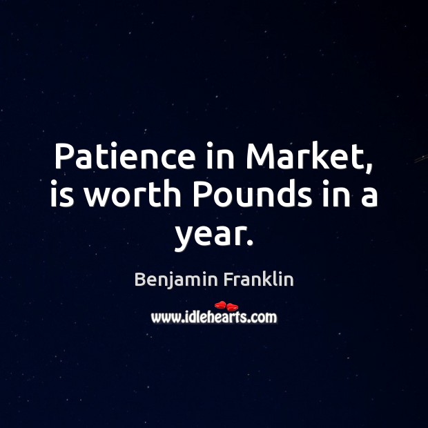 Patience in Market, is worth Pounds in a year. Benjamin Franklin Picture Quote