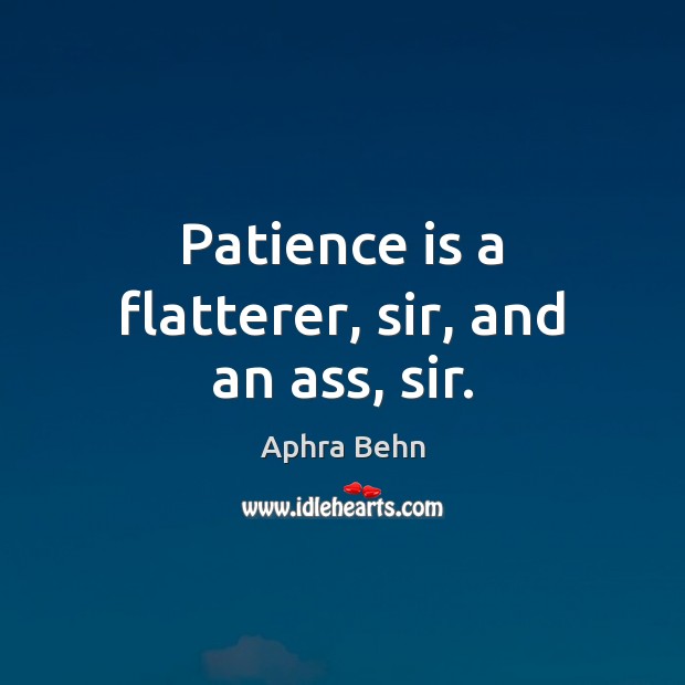 Patience is a flatterer, sir, and an ass, sir. Image