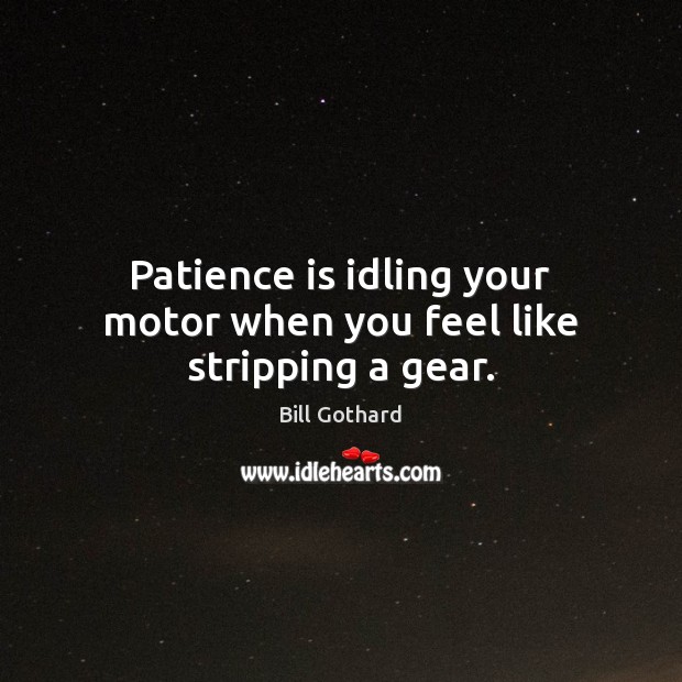 Patience is idling your motor when you feel like stripping a gear. Bill Gothard Picture Quote