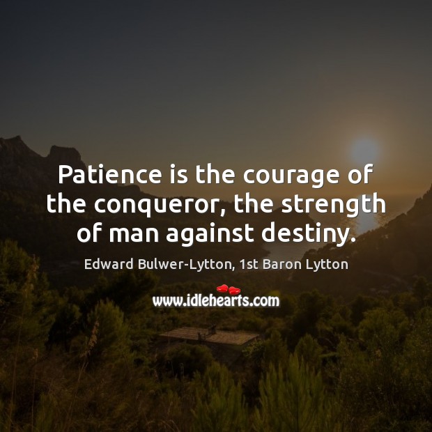 Patience is the courage of the conqueror, the strength of man against destiny. Edward Bulwer-Lytton, 1st Baron Lytton Picture Quote
