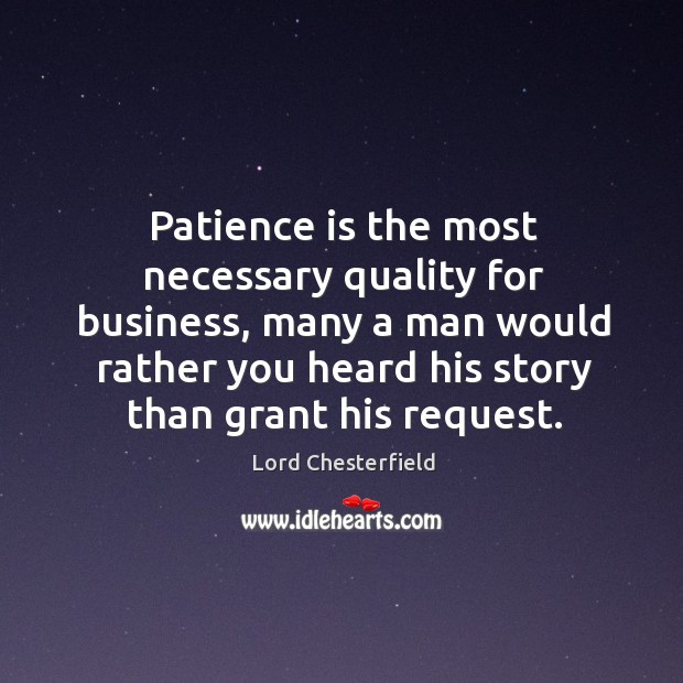 Patience is the most necessary quality for business, many a man would rather you heard his story than grant his request. Lord Chesterfield Picture Quote