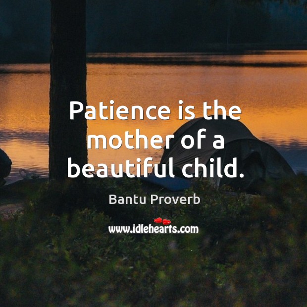 Patience is the mother of a beautiful child. Bantu Proverbs Image