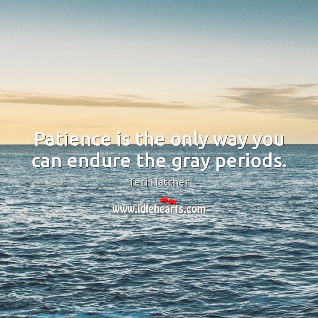 Patience is the only way you can endure the gray periods. Teri Hatcher Picture Quote