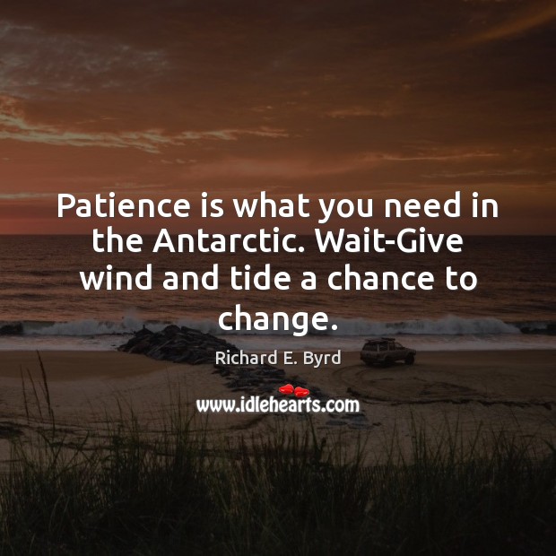 Patience is what you need in the Antarctic. Wait-Give wind and tide a chance to change. Richard E. Byrd Picture Quote