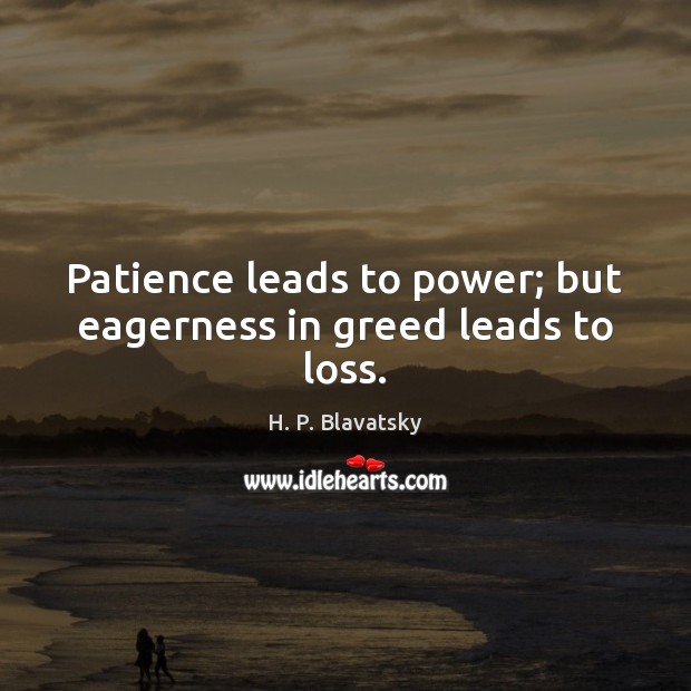 Patience leads to power; but eagerness in greed leads to loss. H. P. Blavatsky Picture Quote