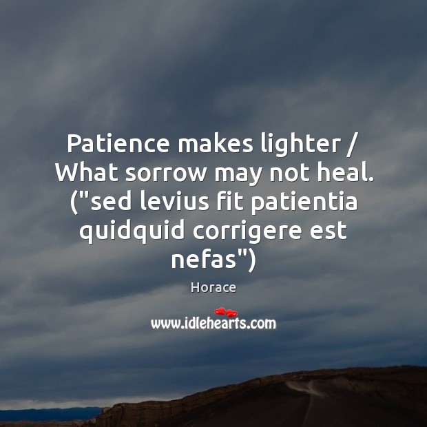 Patience makes lighter / What sorrow may not heal. (“sed levius fit patientia Horace Picture Quote