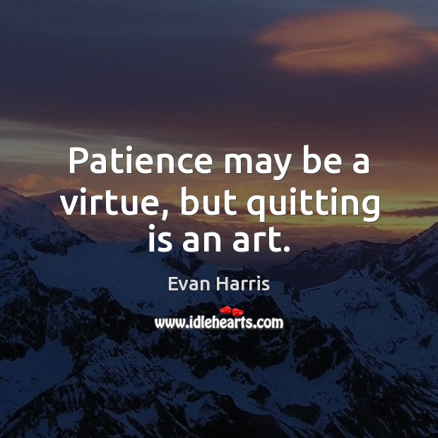 Patience may be a virtue, but quitting is an art. Evan Harris Picture Quote