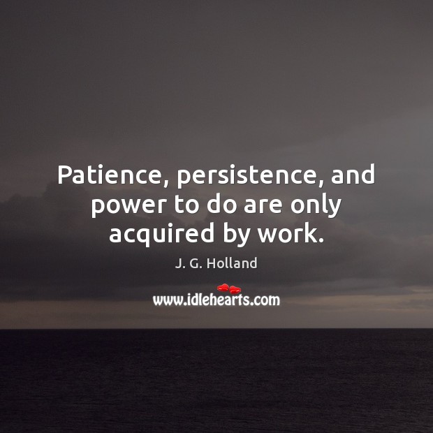 Patience, persistence, and power to do are only acquired by work. Image