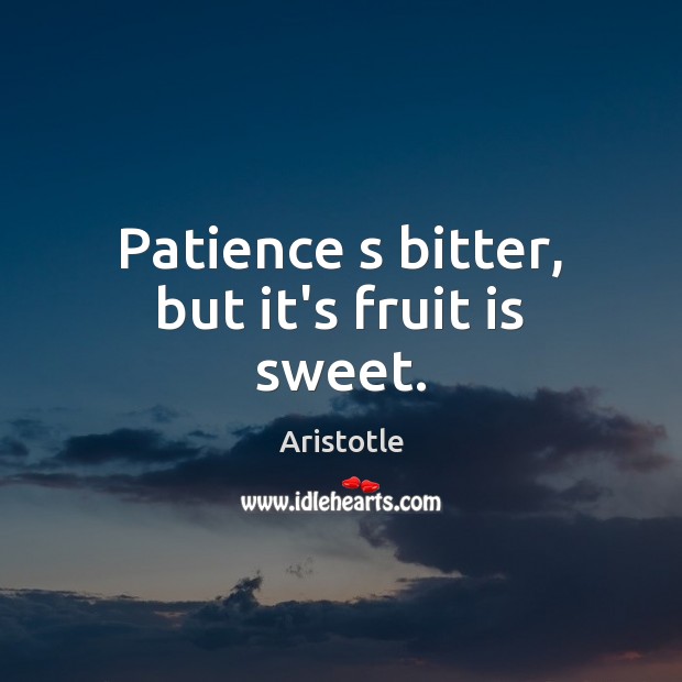 Patience s bitter, but it’s fruit is sweet. Image