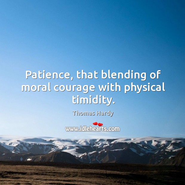 Patience, that blending of moral courage with physical timidity. Thomas Hardy Picture Quote