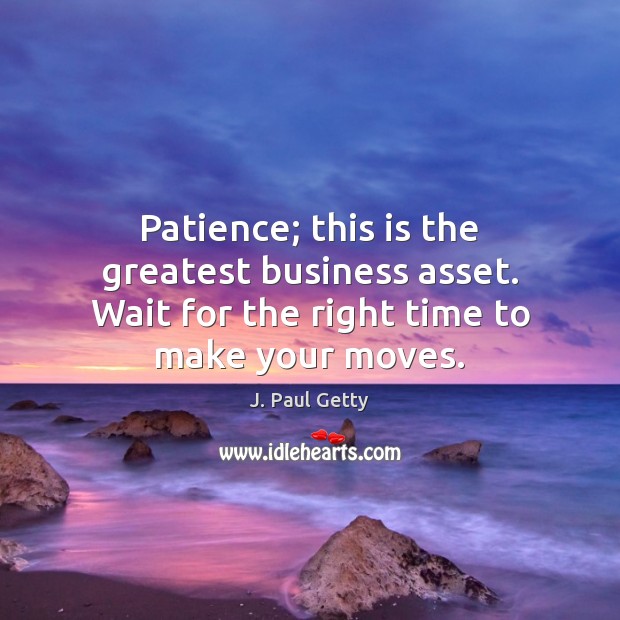 Patience; this is the greatest business asset. Wait for the right time to make your moves. J. Paul Getty Picture Quote