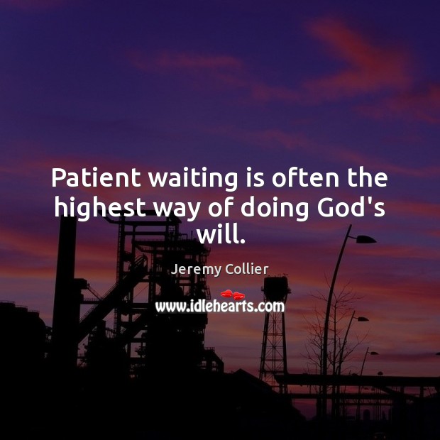 Patient waiting is often the highest way of doing God’s will. Jeremy Collier Picture Quote