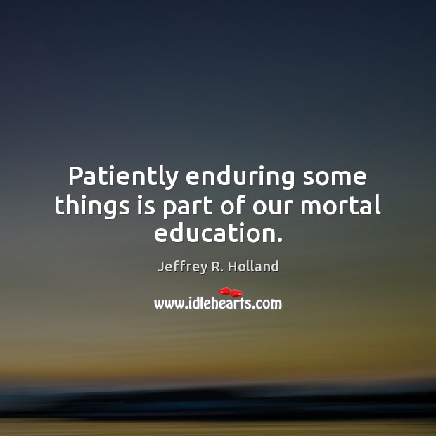 Patiently enduring some things is part of our mortal education. Jeffrey R. Holland Picture Quote