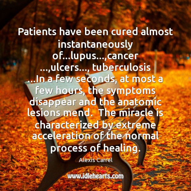 Patients have been cured almost instantaneously of…lupus…,cancer …,ulcers…, tuberculosis …In Alexis Carrel Picture Quote