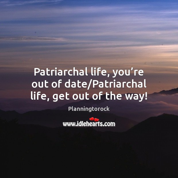 Patriarchal life, you’re out of date/Patriarchal life, get out of the way! Planningtorock Picture Quote