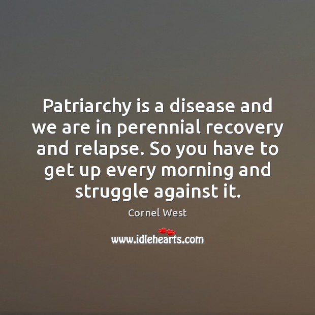 Patriarchy is a disease and we are in perennial recovery and relapse. Cornel West Picture Quote
