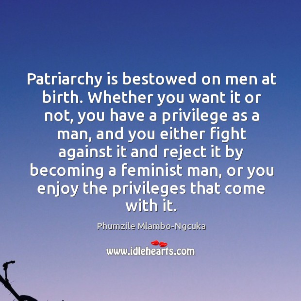 Patriarchy is bestowed on men at birth. Whether you want it or 