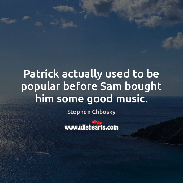 Patrick actually used to be popular before Sam bought him some good music. Stephen Chbosky Picture Quote