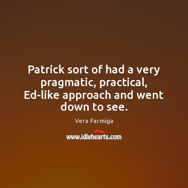 Patrick sort of had a very pragmatic, practical, Ed-like approach and went down to see. Vera Farmiga Picture Quote