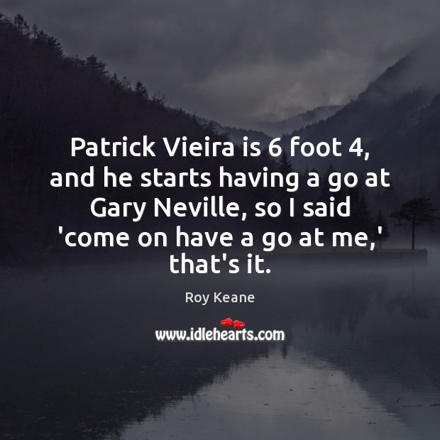 Patrick Vieira is 6 foot 4, and he starts having a go at Gary Roy Keane Picture Quote