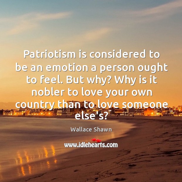 Patriotism is considered to be an emotion a person ought to feel. Love Someone Quotes Image