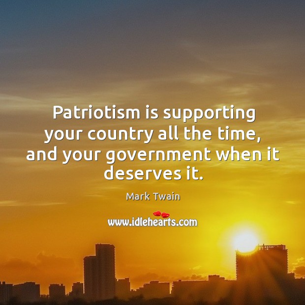 Patriotism is supporting your country all the time, and your government when it deserves it. Mark Twain Picture Quote