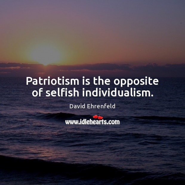 Patriotism is the opposite of selfish individualism. Patriotism Quotes Image